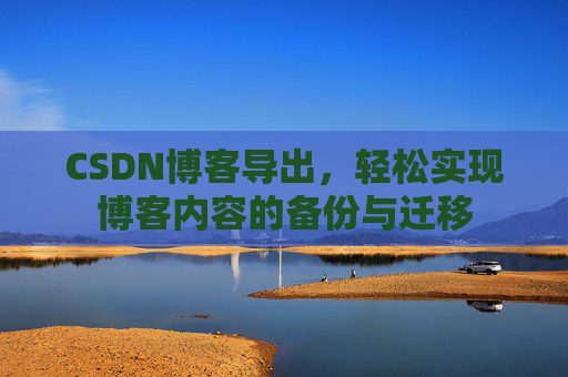 CSDN博客导出，轻松实现博客内容的备份与迁移