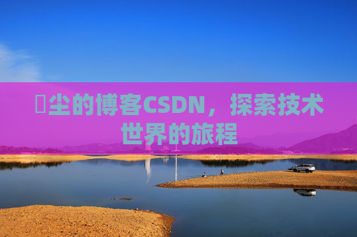 玦尘的博客CSDN，探索技术世界的旅程
