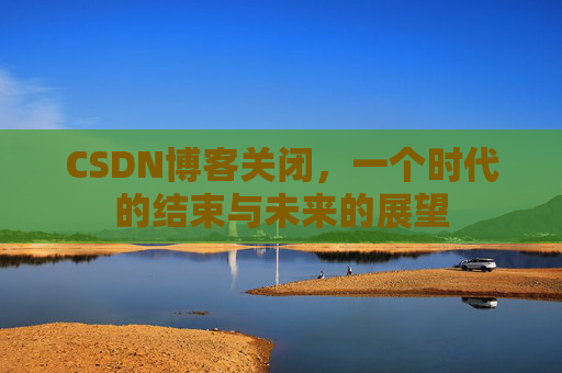 CSDN博客关闭，一个时代的结束与未来的展望