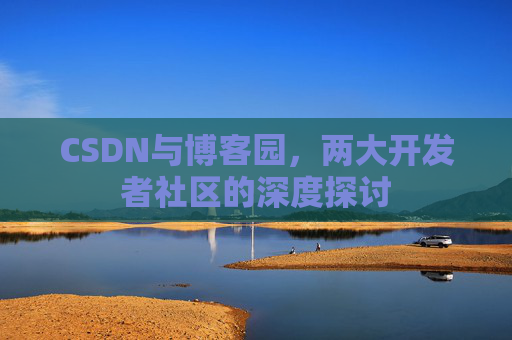 CSDN与博客园，两大开发者社区的深度探讨